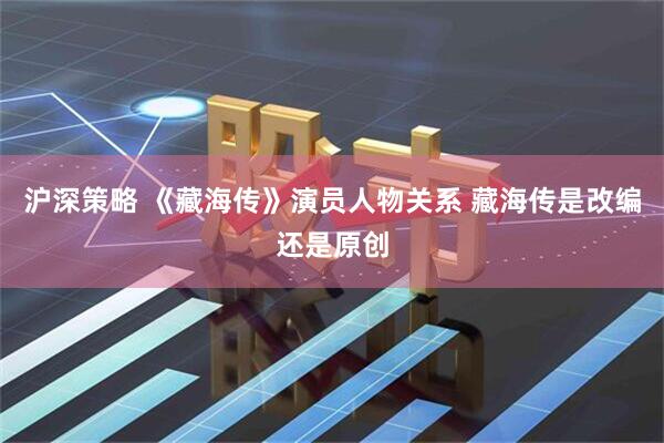 沪深策略 《藏海传》演员人物关系 藏海传是改编还是原创