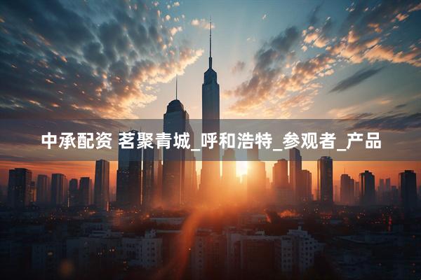 中承配资 茗聚青城_呼和浩特_参观者_产品