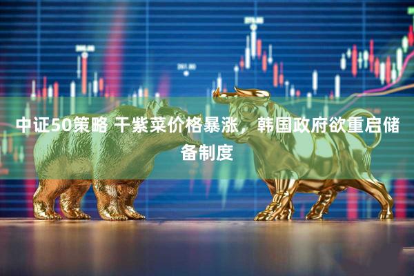 中证50策略 干紫菜价格暴涨，韩国政府欲重启储备制度