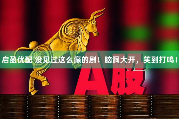启盈优配 没见过这么癫的剧！脑洞大开，笑到打鸣！