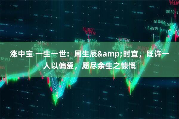 涨中宝 一生一世：周生辰&时宜，既许一人以偏爱，愿尽余生之慷慨