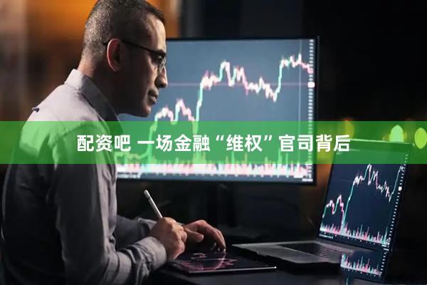 配资吧 一场金融“维权”官司背后