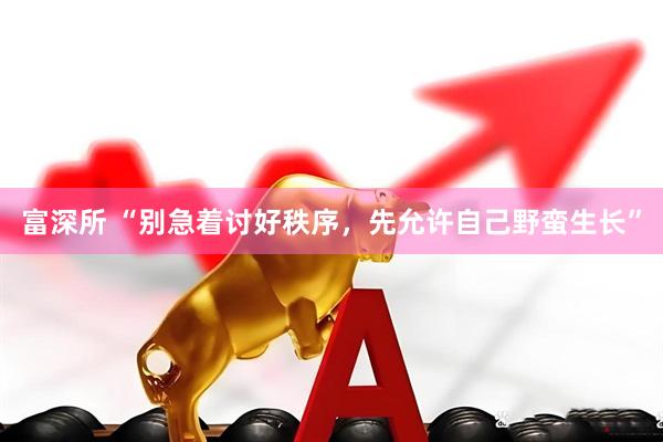 富深所 “别急着讨好秩序，先允许自己野蛮生长”