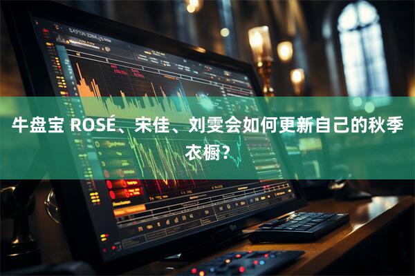 牛盘宝 ROSÉ、宋佳、刘雯会如何更新自己的秋季衣橱？