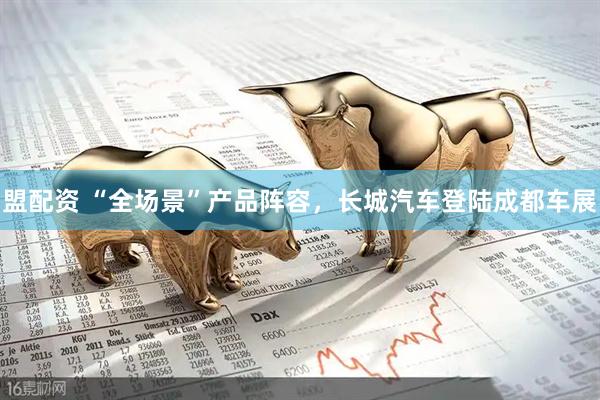 盟配资 “全场景”产品阵容，长城汽车登陆成都车展