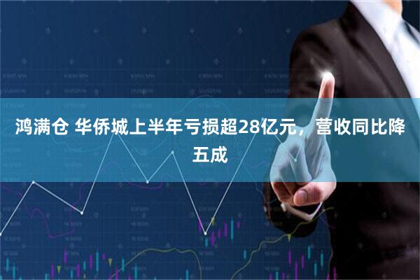 鸿满仓 华侨城上半年亏损超28亿元，营收同比降五成