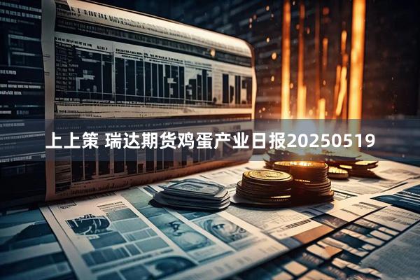 上上策 瑞达期货鸡蛋产业日报20250519
