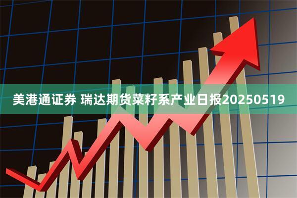 美港通证券 瑞达期货菜籽系产业日报20250519