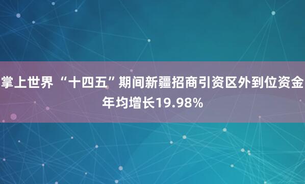 掌上世界 “十四五”期间新疆招商引资区外到位资金年均增长19.98%