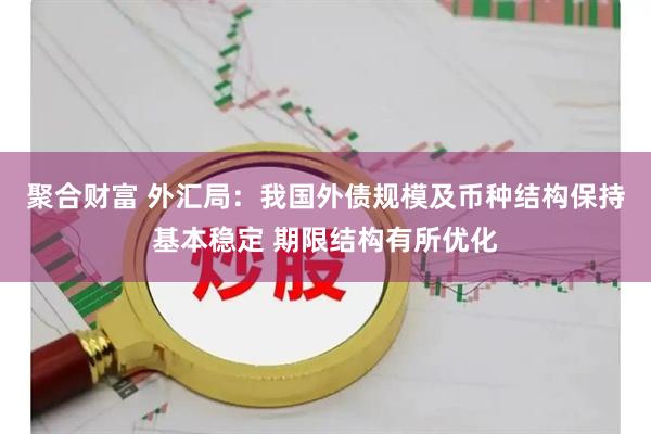 聚合财富 外汇局：我国外债规模及币种结构保持基本稳定 期限结构有所优化