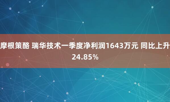 摩根策酪 瑞华技术一季度净利润1643万元 同比上升24.85%