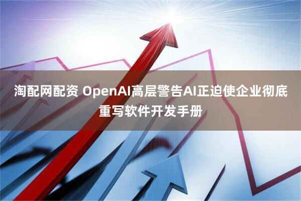 淘配网配资 OpenAI高层警告AI正迫使企业彻底重写软件开发手册
