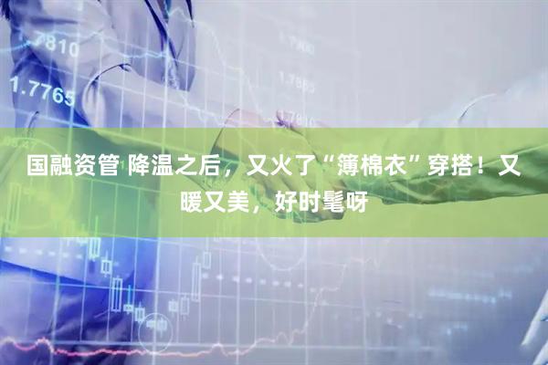 国融资管 降温之后，又火了“簿棉衣”穿搭！又暖又美，好时髦呀