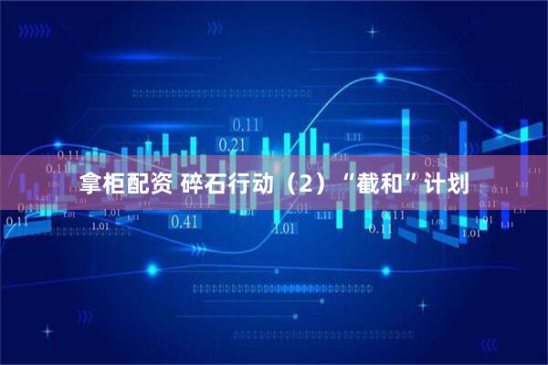 拿柜配资 碎石行动（2）“截和”计划