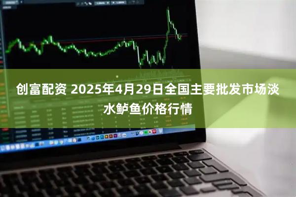 创富配资 2025年4月29日全国主要批发市场淡水鲈鱼价格行情