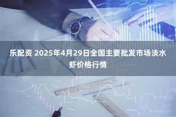 乐配资 2025年4月29日全国主要批发市场淡水虾价格行情