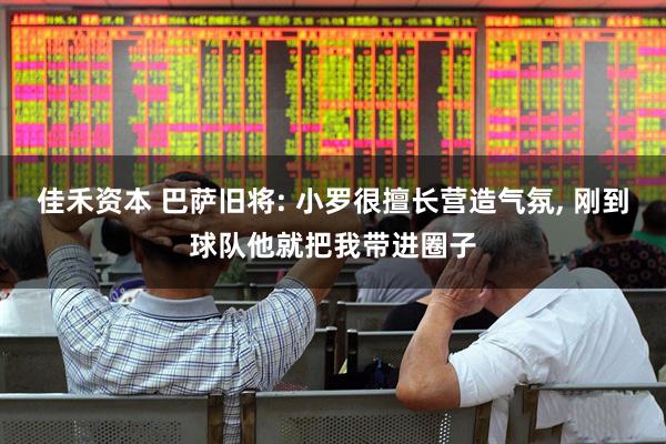 佳禾资本 巴萨旧将: 小罗很擅长营造气氛, 刚到球队他就把我带进圈子