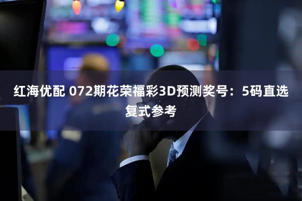红海优配 072期花荣福彩3D预测奖号：5码直选复式参考